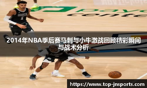 2014年NBA季后赛马刺与小牛激战回顾精彩瞬间与战术分析